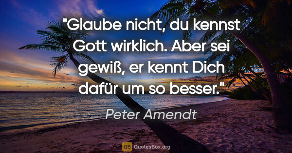 Peter Amendt Zitat: "Glaube nicht, du kennst Gott wirklich. Aber sei gewiß, er..."