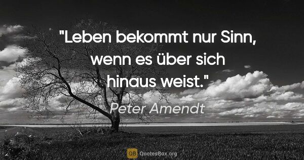 Peter Amendt Zitat: "Leben bekommt nur Sinn, wenn es über sich hinaus weist."