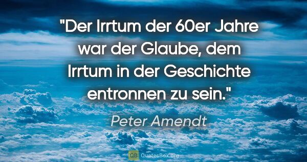 Peter Amendt Zitat: "Der Irrtum der 60er Jahre war der Glaube, dem Irrtum in der..."