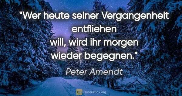 Peter Amendt Zitat: "Wer heute seiner Vergangenheit entfliehen will, wird ihr..."