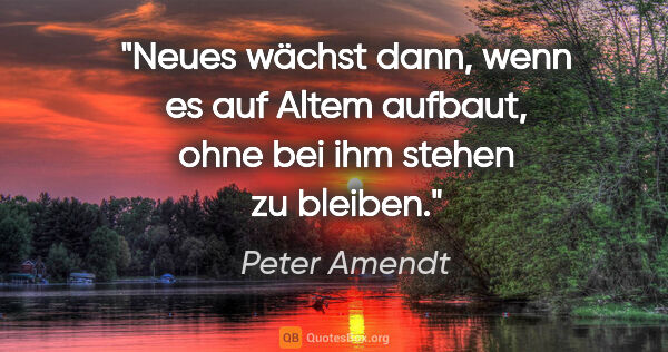 Peter Amendt Zitat: "Neues wächst dann, wenn es auf Altem aufbaut, ohne bei ihm..."