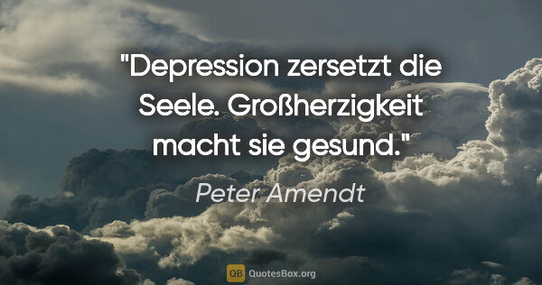 Peter Amendt Zitat: "Depression zersetzt die Seele.
Großherzigkeit macht sie gesund."