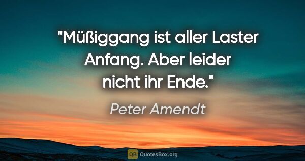 Peter Amendt Zitat: "Müßiggang ist aller Laster Anfang.
Aber leider nicht ihr Ende."