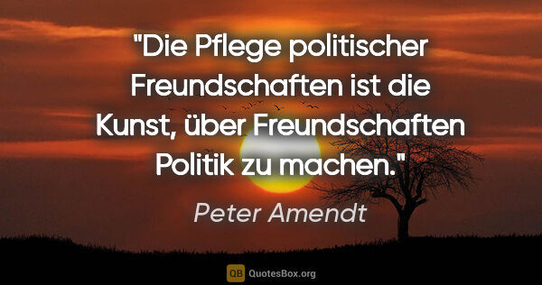 Peter Amendt Zitat: "Die Pflege politischer Freundschaften ist die Kunst, über..."