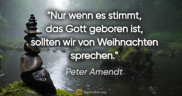 Peter Amendt Zitat: "Nur wenn es stimmt, das Gott geboren ist,
sollten wir von..."