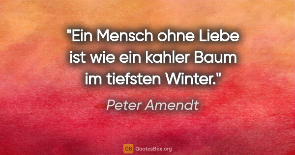 Peter Amendt Zitat: "Ein Mensch ohne Liebe ist wie ein kahler Baum im tiefsten Winter."