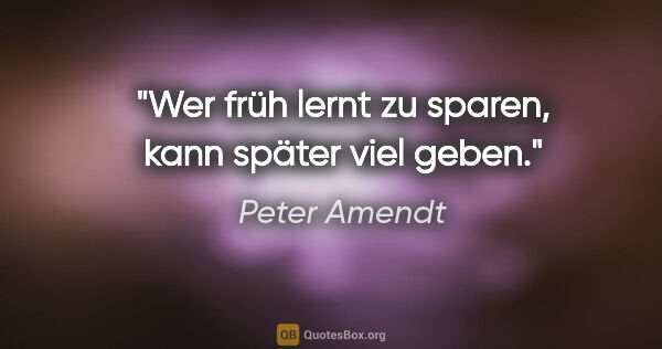 Peter Amendt Zitat: "Wer früh lernt zu sparen, kann später viel geben."