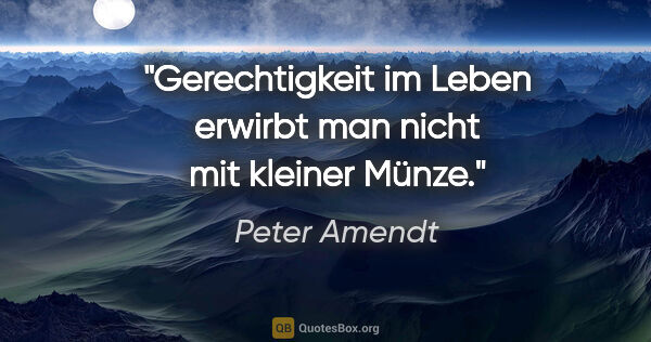 Peter Amendt Zitat: "Gerechtigkeit im Leben erwirbt man nicht mit kleiner Münze."