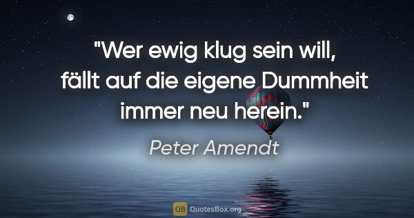 Peter Amendt Zitat: "Wer ewig klug sein will, fällt auf die eigene Dummheit immer..."