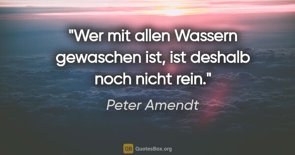 Peter Amendt Zitat: "Wer mit allen Wassern gewaschen ist, ist deshalb noch nicht rein."