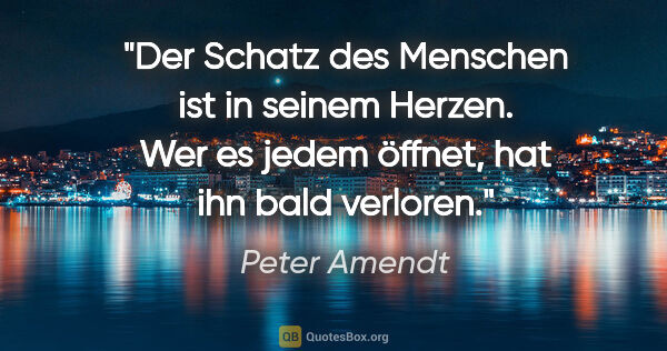 Peter Amendt Zitat: "Der Schatz des Menschen ist in seinem Herzen.
Wer es jedem..."