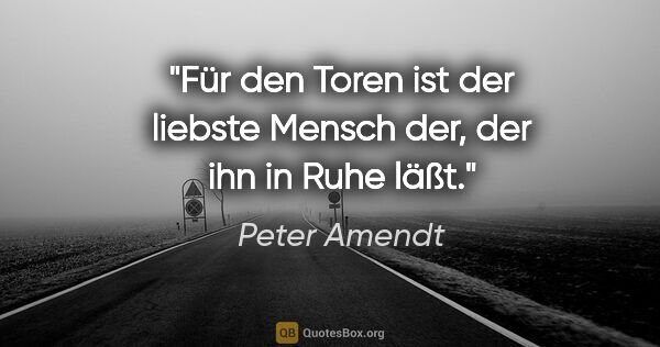 Peter Amendt Zitat: "Für den Toren ist der liebste Mensch der, der ihn in Ruhe läßt."