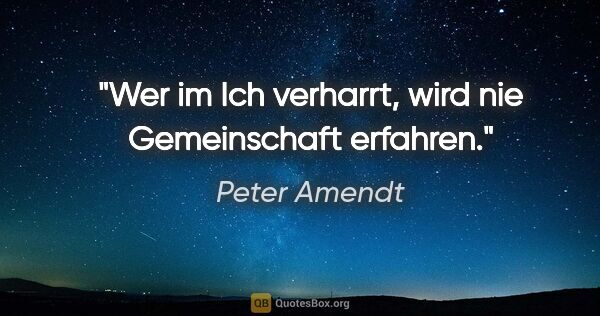 Peter Amendt Zitat: "Wer im »Ich« verharrt, wird nie Gemeinschaft erfahren."