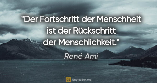 René Ami Zitat: "Der Fortschritt der Menschheit ist der Rückschritt der..."