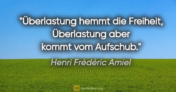 Henri Frédéric Amiel Zitat: "Überlastung hemmt die Freiheit, Überlastung aber kommt vom..."