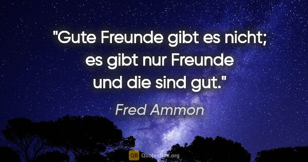 Fred Ammon Zitat: "Gute Freunde gibt es nicht;
es gibt nur Freunde und die sind gut."