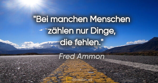 Fred Ammon Zitat: "Bei manchen Menschen zählen nur Dinge, die fehlen."