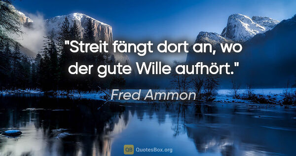 Fred Ammon Zitat: "Streit fängt dort an, wo der gute Wille aufhört."