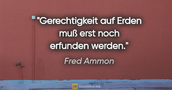 Fred Ammon Zitat: "Gerechtigkeit auf Erden
muß erst noch erfunden werden."