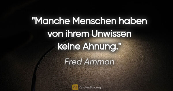 Fred Ammon Zitat: "Manche Menschen haben von ihrem Unwissen
keine Ahnung."