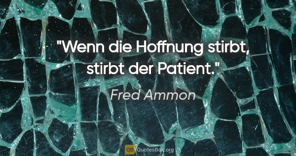 Fred Ammon Zitat: "Wenn die Hoffnung stirbt, stirbt der Patient."