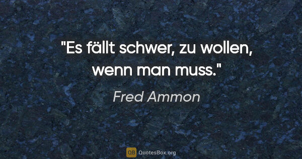 Fred Ammon Zitat: "Es fällt schwer, zu wollen, wenn man muss."