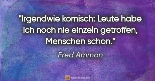 Fred Ammon Zitat: "Irgendwie komisch: Leute habe ich noch nie einzeln getroffen,..."