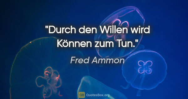 Fred Ammon Zitat: "Durch den Willen wird Können zum Tun."