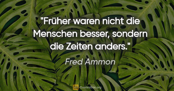 Fred Ammon Zitat: "Früher waren nicht die Menschen besser,
sondern die Zeiten..."