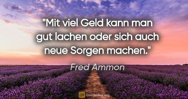 Fred Ammon Zitat: "Mit viel Geld kann man gut lachen
oder sich auch neue Sorgen..."