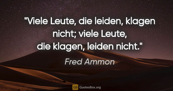 Fred Ammon Zitat: "Viele Leute, die leiden, klagen nicht;
viele Leute, die..."