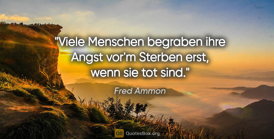 Fred Ammon Zitat: "Viele Menschen begraben ihre Angst vor'm Sterben erst,
wenn..."