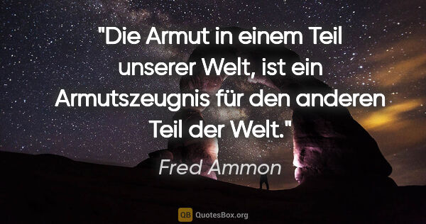 Fred Ammon Zitat: "Die Armut in einem Teil unserer Welt,
ist ein Armutszeugnis..."