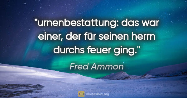 Fred Ammon Zitat: "urnenbestattung: das war einer,
der für seinen herrn durchs..."