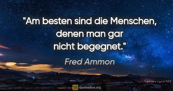 Fred Ammon Zitat: "Am besten sind die Menschen,
denen man gar nicht begegnet."