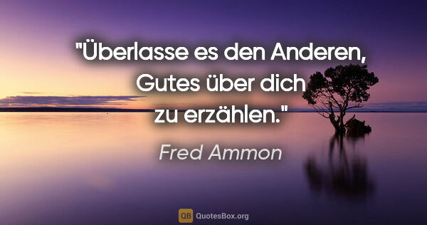 Fred Ammon Zitat: "Überlasse es den Anderen,
Gutes über dich zu erzählen."