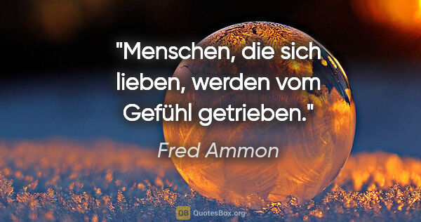 Fred Ammon Zitat: "Menschen, die sich lieben,
werden vom Gefühl getrieben."