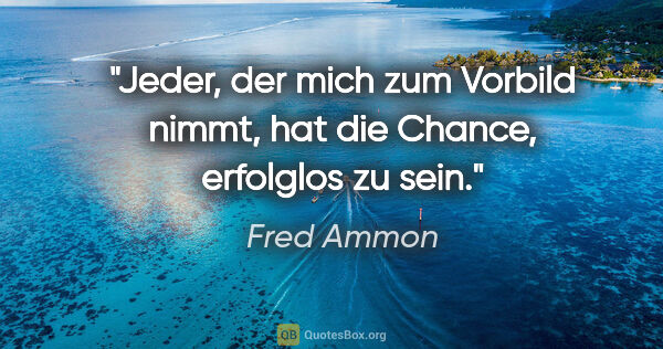Fred Ammon Zitat: "Jeder, der mich zum Vorbild nimmt,
hat die Chance, erfolglos..."