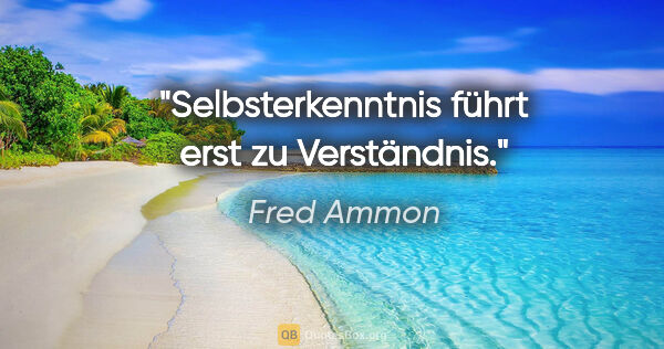 Fred Ammon Zitat: "Selbsterkenntnis führt erst zu Verständnis."