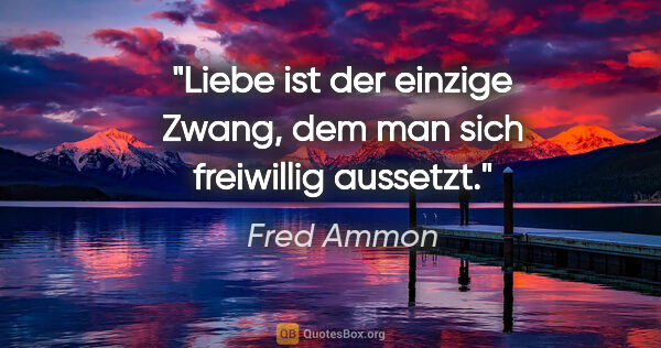 Fred Ammon Zitat: "Liebe ist der einzige Zwang,
dem man sich freiwillig aussetzt."