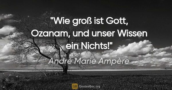 André Marie Ampère Zitat: "Wie groß ist Gott, Ozanam, und unser Wissen ein Nichts!"