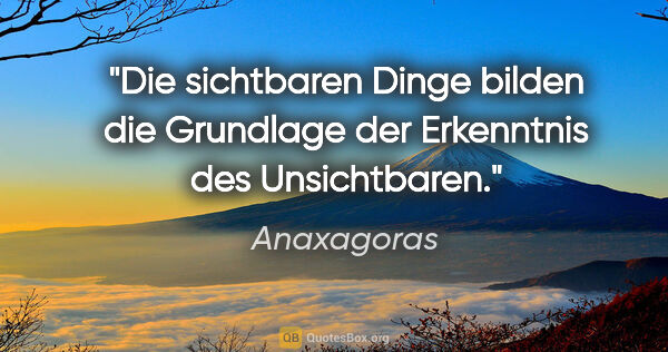 Anaxagoras Zitat: "Die sichtbaren Dinge bilden die Grundlage der Erkenntnis des..."