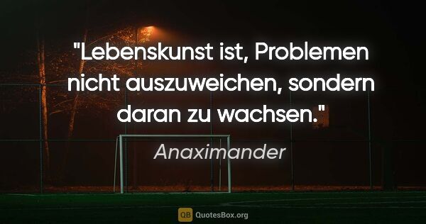 Anaximander Zitat: "Lebenskunst ist, Problemen nicht auszuweichen, sondern daran..."