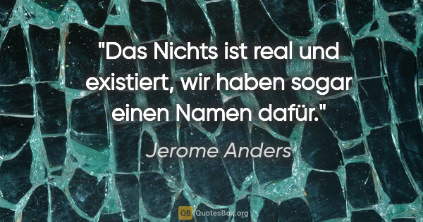 Jerome Anders Zitat: "Das Nichts ist real und existiert,
wir haben sogar einen Namen..."