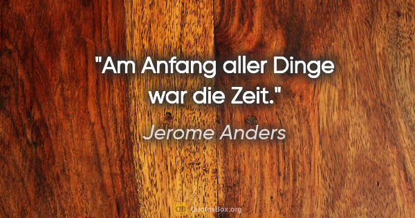Jerome Anders Zitat: "Am Anfang aller Dinge war die Zeit."