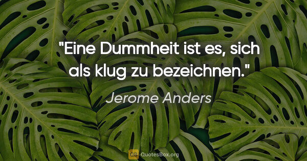Jerome Anders Zitat: "Eine Dummheit ist es,
sich als klug zu bezeichnen."