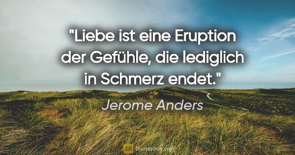 Jerome Anders Zitat: "Liebe ist eine Eruption der Gefühle,
die lediglich in Schmerz..."