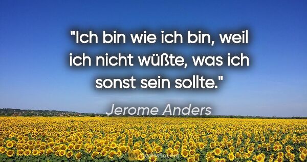 Jerome Anders Zitat: "Ich bin wie ich bin, weil ich nicht wüßte,
was ich sonst sein..."