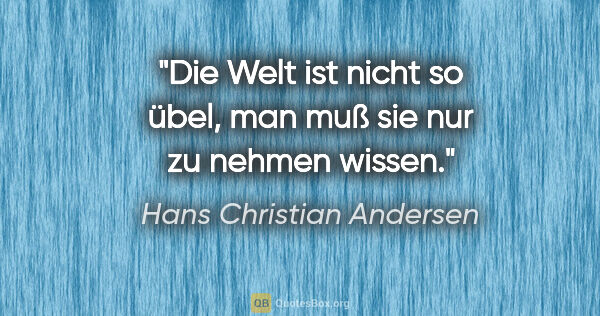 Hans Christian Andersen Zitat: "Die Welt ist nicht so übel, man muß sie nur zu nehmen wissen."