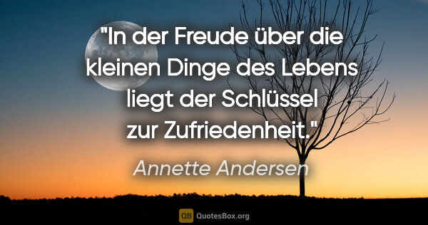 Annette Andersen Zitat: "In der Freude über die kleinen Dinge des Lebens liegt der..."